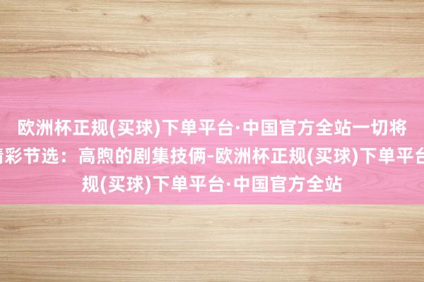 欧洲杯正规(买球)下单平台·中国官方全站一切将会怎么重演？精彩节选：高煦的剧集技俩-欧洲杯正规(买球)下单平台·中国官方全站