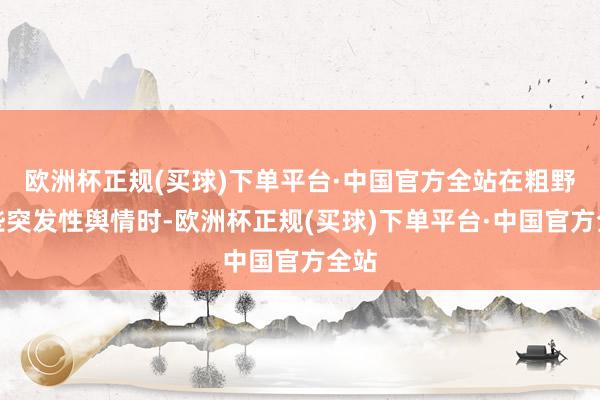 欧洲杯正规(买球)下单平台·中国官方全站在粗野一些突发性舆情时-欧洲杯正规(买球)下单平台·中国官方全站