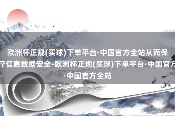 欧洲杯正规(买球)下单平台·中国官方全站从而保险医疗信息数据安全-欧洲杯正规(买球)下单平台·中国官方全站