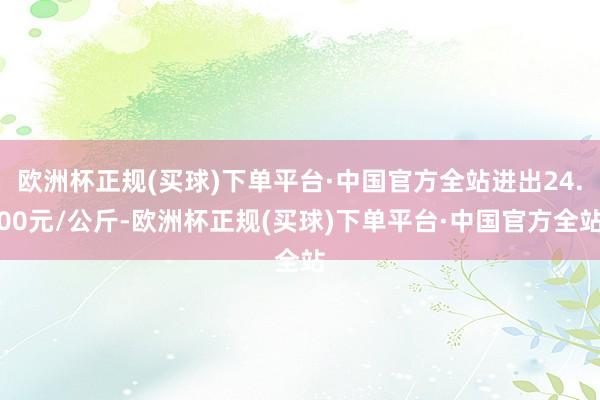 欧洲杯正规(买球)下单平台·中国官方全站进出24.00元/公斤-欧洲杯正规(买球)下单平台·中国官方全站