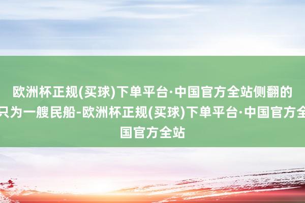 欧洲杯正规(买球)下单平台·中国官方全站侧翻的船只为一艘民船-欧洲杯正规(买球)下单平台·中国官方全站