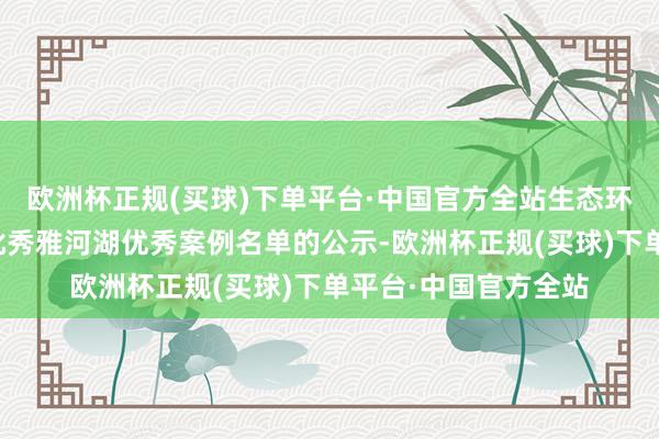 欧洲杯正规(买球)下单平台·中国官方全站生态环境部发布对于第三批秀雅河湖优秀案例名单的公示-欧洲杯正规(买球)下单平台·中国官方全站