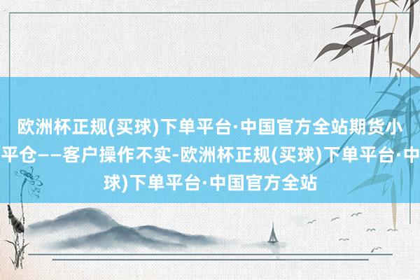 欧洲杯正规(买球)下单平台·中国官方全站期货小常识：强行平仓——客户操作不实-欧洲杯正规(买球)下单平台·中国官方全站