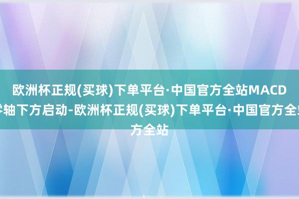 欧洲杯正规(买球)下单平台·中国官方全站MACD零轴下方启动-欧洲杯正规(买球)下单平台·中国官方全站