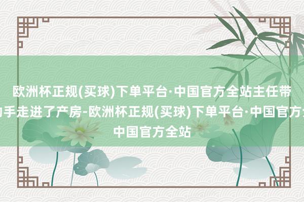 欧洲杯正规(买球)下单平台·中国官方全站主任带着助手走进了产房-欧洲杯正规(买球)下单平台·中国官方全站