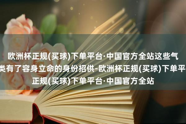 欧洲杯正规(买球)下单平台·中国官方全站这些气派不但让东谈主类有了容身立命的身份招供-欧洲杯正规(买球)下单平台·中国官方全站