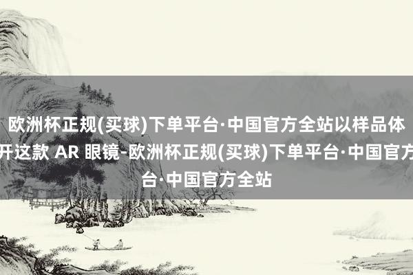 欧洲杯正规(买球)下单平台·中国官方全站以样品体式公开这款 AR 眼镜-欧洲杯正规(买球)下单平台·中国官方全站