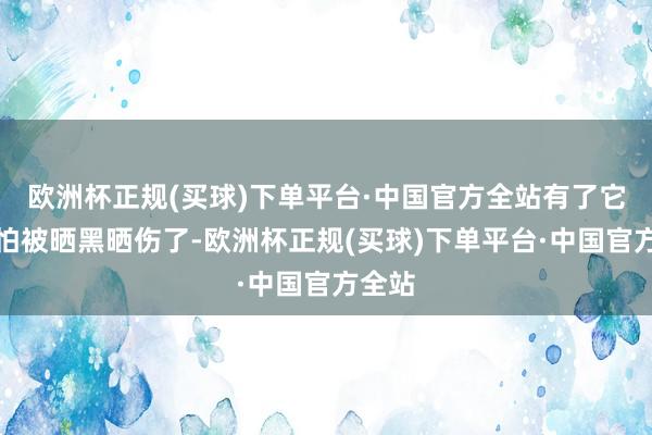 欧洲杯正规(买球)下单平台·中国官方全站有了它就不怕被晒黑晒伤了-欧洲杯正规(买球)下单平台·中国官方全站