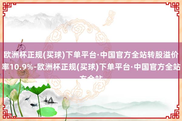 欧洲杯正规(买球)下单平台·中国官方全站转股溢价率10.9%-欧洲杯正规(买球)下单平台·中国官方全站