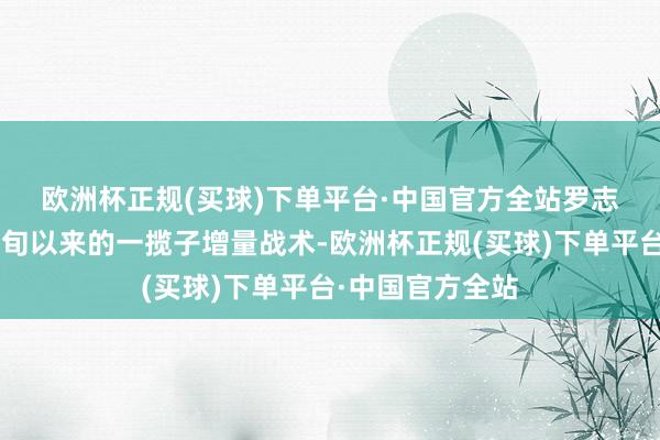 欧洲杯正规(买球)下单平台·中国官方全站　　罗志恒转头了9月下旬以来的一揽子增量战术-欧洲杯正规(买球)下单平台·中国官方全站