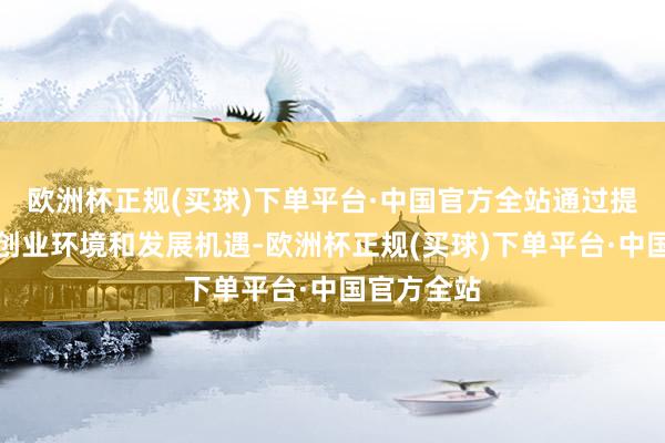 欧洲杯正规(买球)下单平台·中国官方全站通过提供细致的创业环境和发展机遇-欧洲杯正规(买球)下单平台·中国官方全站