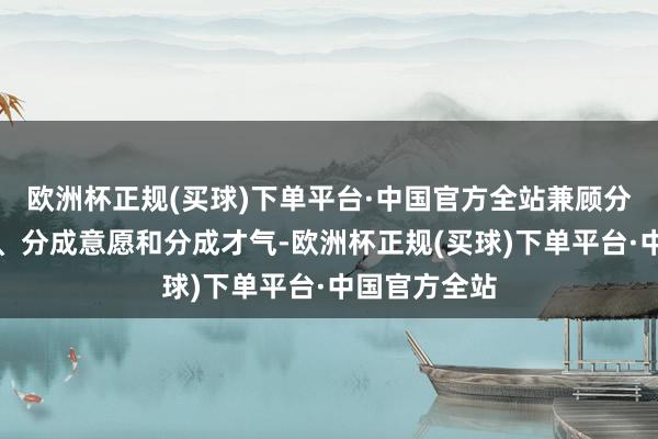 欧洲杯正规(买球)下单平台·中国官方全站兼顾分成的性价比、分成意愿和分成才气-欧洲杯正规(买球)下单平台·中国官方全站