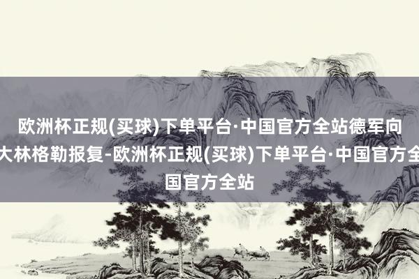 欧洲杯正规(买球)下单平台·中国官方全站德军向斯大林格勒报复-欧洲杯正规(买球)下单平台·中国官方全站