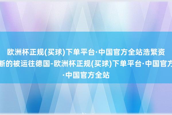 欧洲杯正规(买球)下单平台·中国官方全站浩繁资源不断的被运往德国-欧洲杯正规(买球)下单平台·中国官方全站