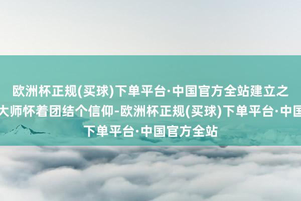 欧洲杯正规(买球)下单平台·中国官方全站建立之初的繁忙大师怀着团结个信仰-欧洲杯正规(买球)下单平台·中国官方全站