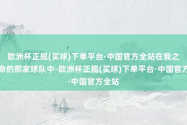 欧洲杯正规(买球)下单平台·中国官方全站在我之前使命的那家球队中-欧洲杯正规(买球)下单平台·中国官方全站