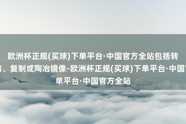 欧洲杯正规(买球)下单平台·中国官方全站包括转载、摘编、复制或陶冶镜像-欧洲杯正规(买球)下单平台·中国官方全站