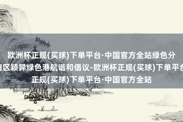 欧洲杯正规(买球)下单平台·中国官方全站绿色分享”——共建大湾区颖异绿色港航谐和倡议-欧洲杯正规(买球)下单平台·中国官方全站