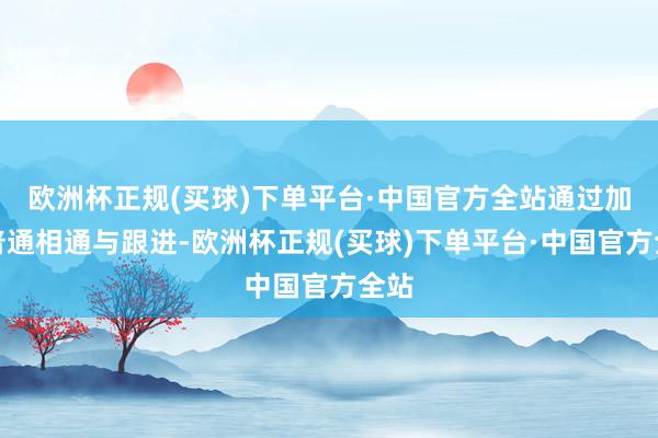 欧洲杯正规(买球)下单平台·中国官方全站通过加强普通相通与跟进-欧洲杯正规(买球)下单平台·中国官方全站