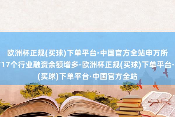 欧洲杯正规(买球)下单平台·中国官方全站申万所属一级行业有17个行业融资余额增多-欧洲杯正规(买球)下单平台·中国官方全站