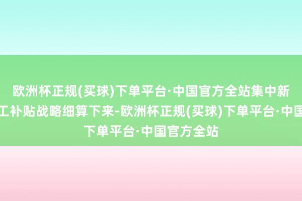 欧洲杯正规(买球)下单平台·中国官方全站集中新的贫寒员工补贴战略细算下来-欧洲杯正规(买球)下单平台·中国官方全站