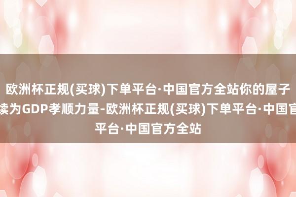 欧洲杯正规(买球)下单平台·中国官方全站你的屋子还将络续为GDP孝顺力量-欧洲杯正规(买球)下单平台·中国官方全站