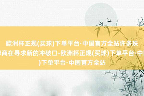 欧洲杯正规(买球)下单平台·中国官方全站许多珠宝首饰品牌商在寻求新的冲破口-欧洲杯正规(买球)下单平台·中国官方全站