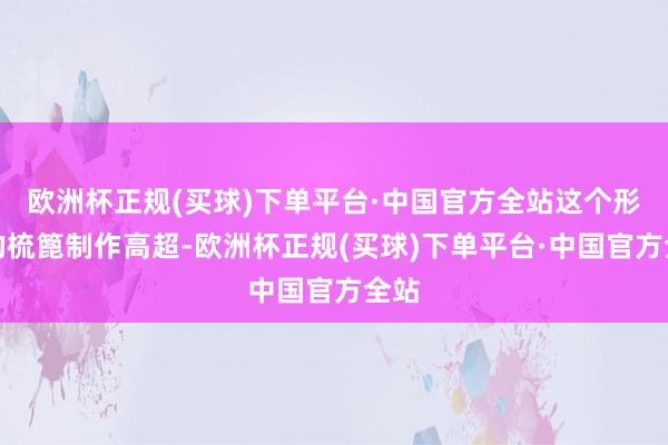 欧洲杯正规(买球)下单平台·中国官方全站这个形状的梳篦制作高超-欧洲杯正规(买球)下单平台·中国官方全站