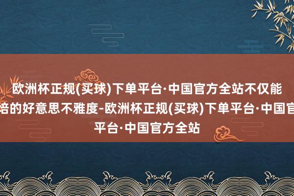 欧洲杯正规(买球)下单平台·中国官方全站不仅能进步栽培的好意思不雅度-欧洲杯正规(买球)下单平台·中国官方全站