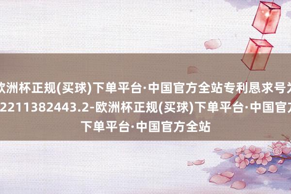 欧洲杯正规(买球)下单平台·中国官方全站专利恳求号为CN202211382443.2-欧洲杯正规(买球)下单平台·中国官方全站