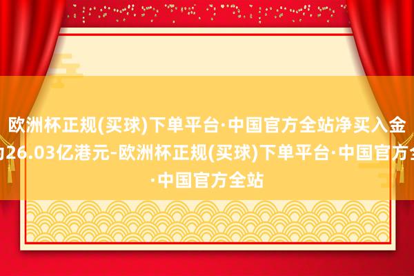 欧洲杯正规(买球)下单平台·中国官方全站净买入金额为26.03亿港元-欧洲杯正规(买球)下单平台·中国官方全站