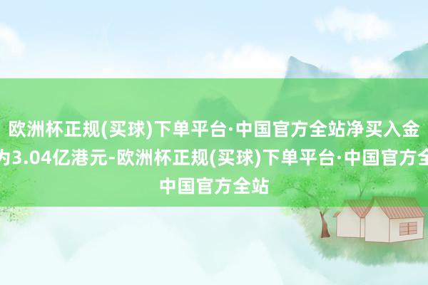 欧洲杯正规(买球)下单平台·中国官方全站净买入金额为3.04亿港元-欧洲杯正规(买球)下单平台·中国官方全站