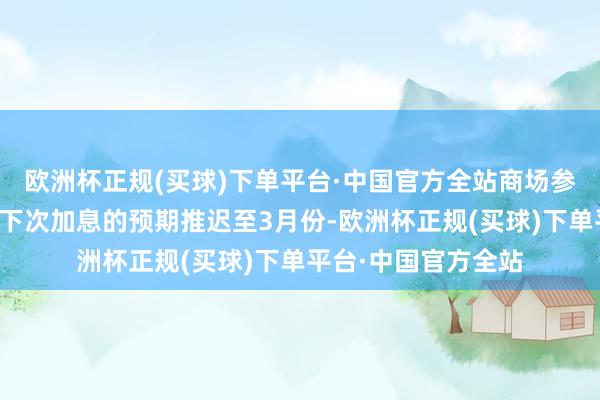 欧洲杯正规(买球)下单平台·中国官方全站商场参与者已将日本央行下次加息的预期推迟至3月份-欧洲杯正规(买球)下单平台·中国官方全站