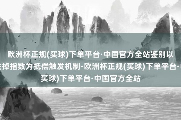 欧洲杯正规(买球)下单平台·中国官方全站鉴别以参数、行业失掉指数为抵偿触发机制-欧洲杯正规(买球)下单平台·中国官方全站