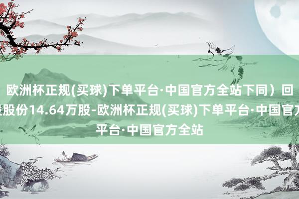 欧洲杯正规(买球)下单平台·中国官方全站下同）回购A股股份14.64万股-欧洲杯正规(买球)下单平台·中国官方全站