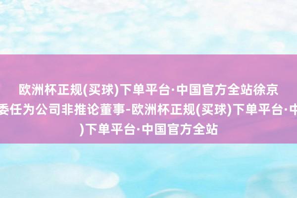 欧洲杯正规(买球)下单平台·中国官方全站　　徐京辉女士已获委任为公司非推论董事-欧洲杯正规(买球)下单平台·中国官方全站