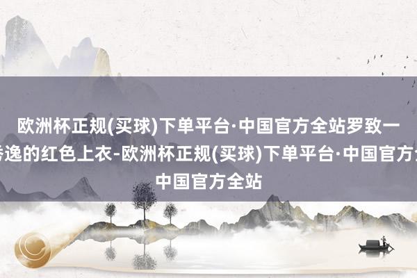 欧洲杯正规(买球)下单平台·中国官方全站罗致一件秀逸的红色上衣-欧洲杯正规(买球)下单平台·中国官方全站