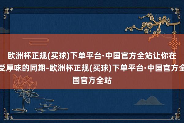 欧洲杯正规(买球)下单平台·中国官方全站让你在享受厚味的同期-欧洲杯正规(买球)下单平台·中国官方全站