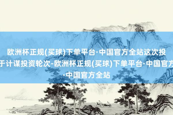 欧洲杯正规(买球)下单平台·中国官方全站这次投资属于计谋投资轮次-欧洲杯正规(买球)下单平台·中国官方全站