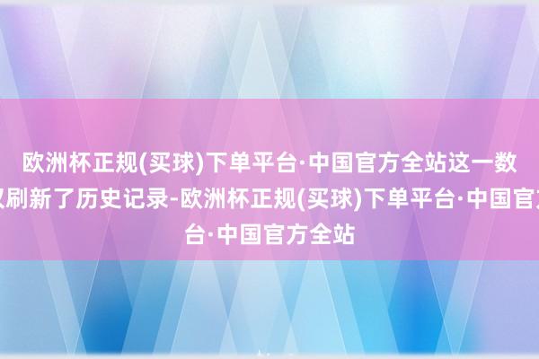 欧洲杯正规(买球)下单平台·中国官方全站这一数字不仅刷新了历史记录-欧洲杯正规(买球)下单平台·中国官方全站