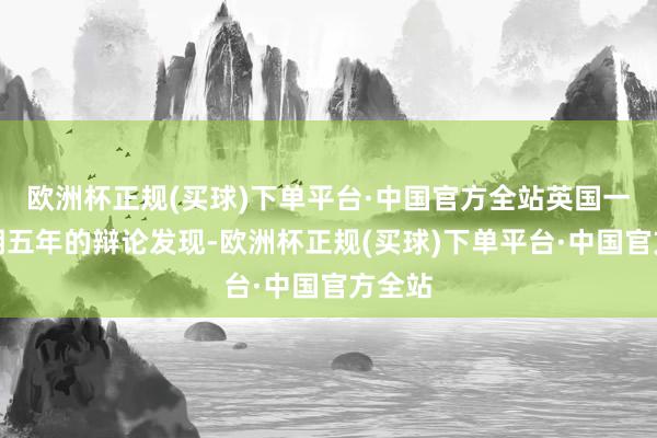 欧洲杯正规(买球)下单平台·中国官方全站英国一项为期五年的辩论发现-欧洲杯正规(买球)下单平台·中国官方全站