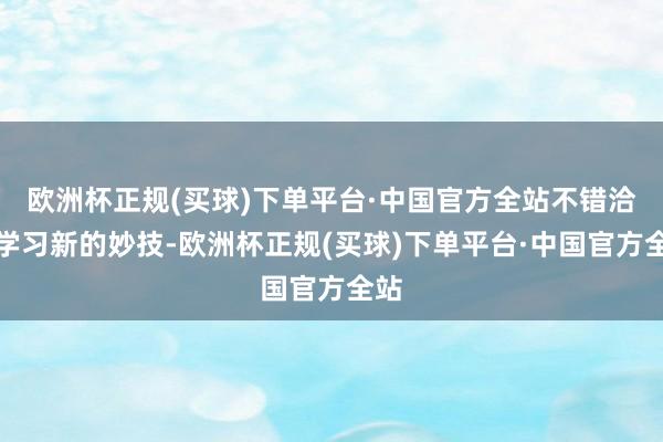 欧洲杯正规(买球)下单平台·中国官方全站不错洽商学习新的妙技-欧洲杯正规(买球)下单平台·中国官方全站