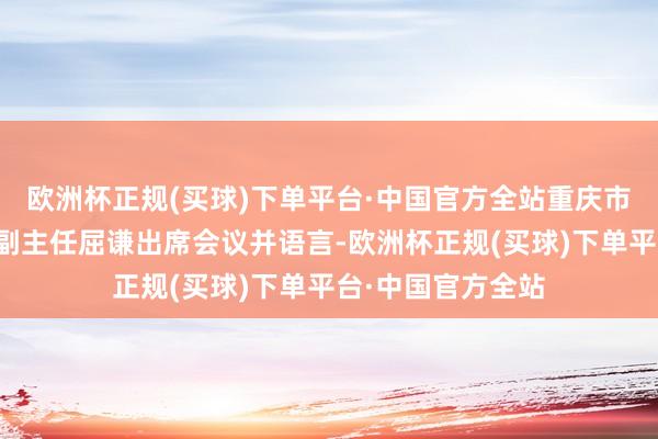 欧洲杯正规(买球)下单平台·中国官方全站重庆市东谈主大常委会副主任屈谦出席会议并语言-欧洲杯正规(买球)下单平台·中国官方全站