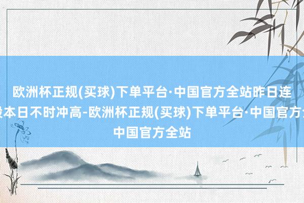 欧洲杯正规(买球)下单平台·中国官方全站昨日连板股本日不时冲高-欧洲杯正规(买球)下单平台·中国官方全站