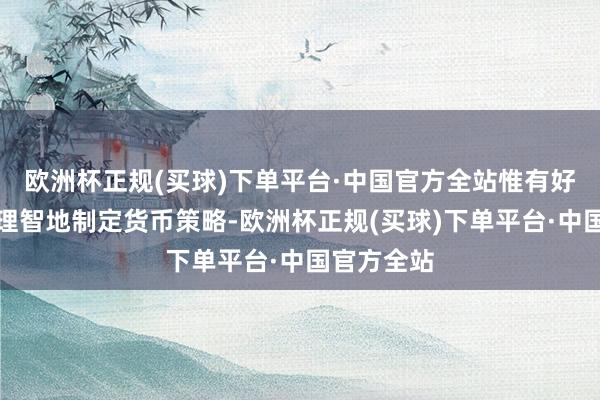 欧洲杯正规(买球)下单平台·中国官方全站惟有好意思联储理智地制定货币策略-欧洲杯正规(买球)下单平台·中国官方全站