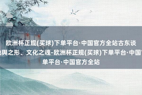 欧洲杯正规(买球)下单平台·中国官方全站古东谈主依据地舆之形、文化之魂-欧洲杯正规(买球)下单平台·中国官方全站